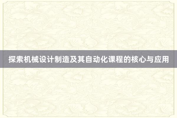 探索机械设计制造及其自动化课程的核心与应用