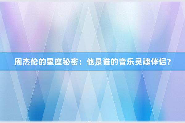 周杰伦的星座秘密：他是谁的音乐灵魂伴侣？